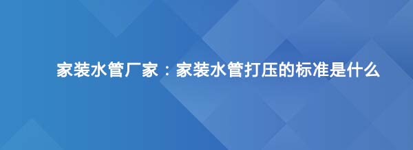 家裝水管廠家：家裝水管打壓的標準是什么