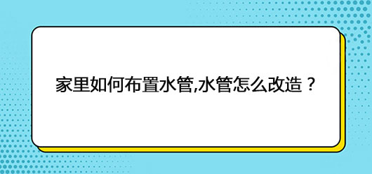 家里如何布置水管,水管怎么改造？